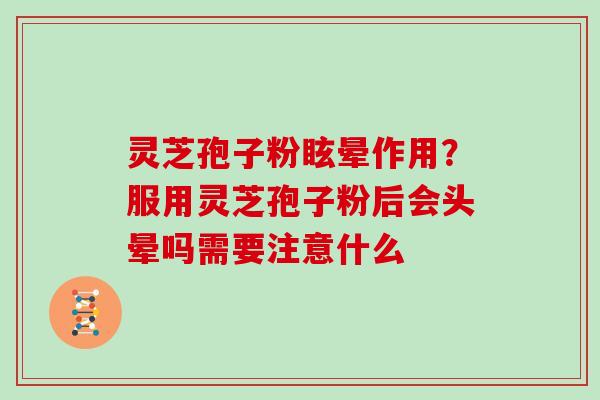 灵芝孢子粉眩晕作用?服用灵芝孢子粉后会头晕吗需要注意什么-第1张图片-灵芝大师 灵芝孢子粉眩晕作用?服用灵芝孢子粉后会头晕吗需要注意什么-第1张图片-灵芝大师