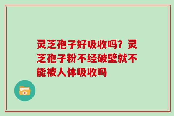 灵芝孢子好吸收吗？灵芝孢子粉不经破壁就不能被人体吸收吗-第1张图片-灵芝大师