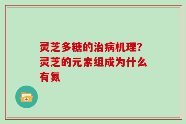 灵芝多糖的治病机理?灵芝的元素组成为什么有氮-第1张图片-灵芝大师 灵芝多糖的治病机理?灵芝的元素组成为什么有氮-第1张图片-灵芝大师