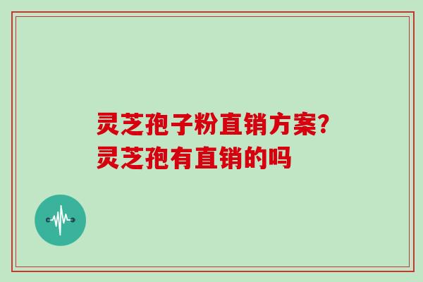 灵芝孢子粉直销方案?灵芝孢有直销的吗-第1张图片-灵芝大师 灵芝孢子粉直销方案?灵芝孢有直销的吗-第1张图片-灵芝大师