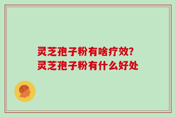 灵芝孢子粉有啥疗效?灵芝孢子粉有什么好处-第1张图片-灵芝大师 灵芝孢子粉有啥疗效?灵芝孢子粉有什么好处-第1张图片-灵芝大师