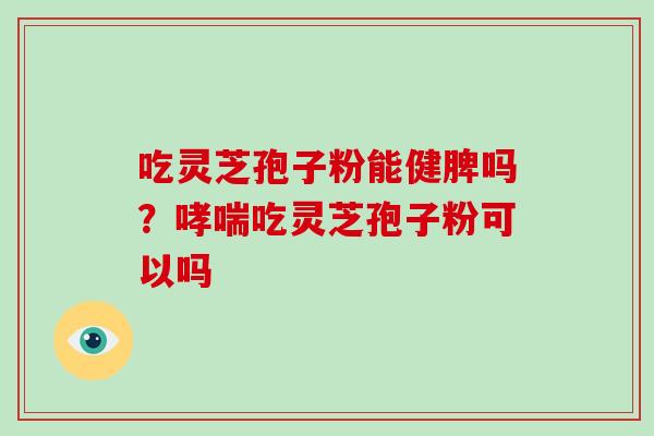吃灵芝孢子粉能健脾吗？哮喘吃灵芝孢子粉可以吗-第1张图片-灵芝大师