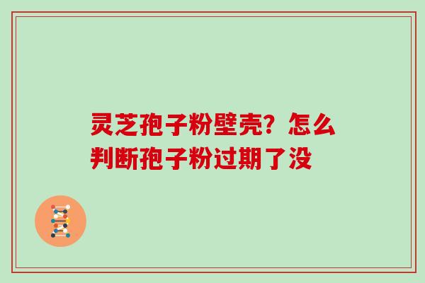 灵芝孢子粉壁壳?怎么判断孢子粉过期了没-第1张图片-灵芝大师 灵芝孢子粉壁壳?怎么判断孢子粉过期了没-第1张图片-灵芝大师
