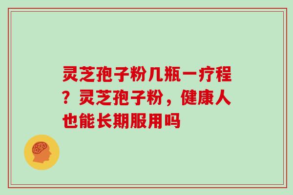 灵芝孢子粉几瓶一疗程？灵芝孢子粉，健康人也能长期服用吗