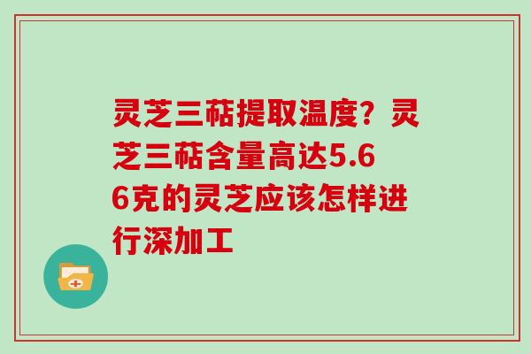 灵芝三萜提取温度?灵芝三萜含量高达5.66克的灵芝应该怎样进行深加工-第1张图片-灵芝大师 灵芝三萜提取温度?灵芝三萜含量高达5.66克的灵芝应该怎样进行深加工-第1张图片-灵芝大师