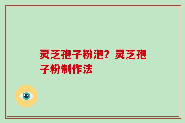 灵芝孢子粉泡？灵芝孢子粉制作法