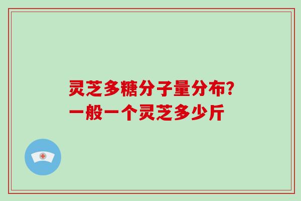 灵芝多糖分子量分布？一般一个灵芝多少斤