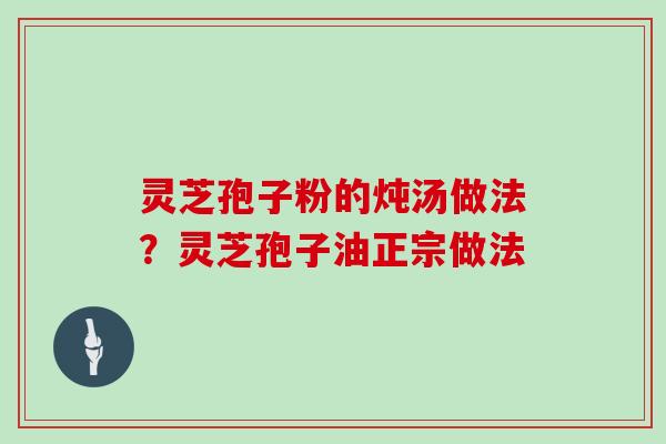 灵芝孢子粉的炖汤做法？灵芝孢子油正宗做法