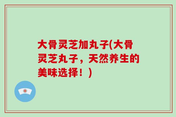 大骨灵芝加丸子(大骨灵芝丸子，天然养生的美味选择！)