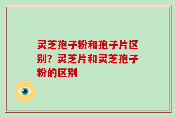 灵芝孢子粉和孢子片区别？灵芝片和灵芝孢子粉的区别