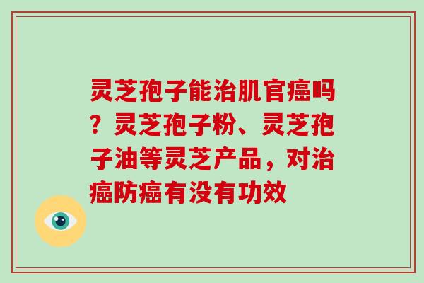 灵芝孢子能治肌官癌吗？灵芝孢子粉、灵芝孢子油等灵芝产品，对治癌防癌有没有功效