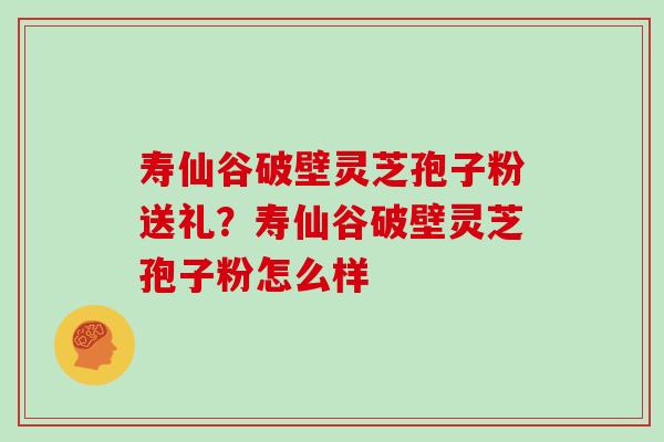 寿仙谷破壁灵芝孢子粉送礼？寿仙谷破壁灵芝孢子粉怎么样