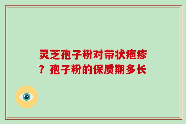 灵芝孢子粉对带状疱疹？孢子粉的保质期多长