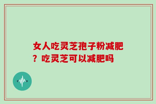 女人吃灵芝孢子粉减肥？吃灵芝可以减肥吗