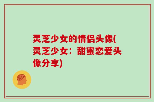 灵芝少女的情侣头像(灵芝少女：甜蜜恋爱头像分享)