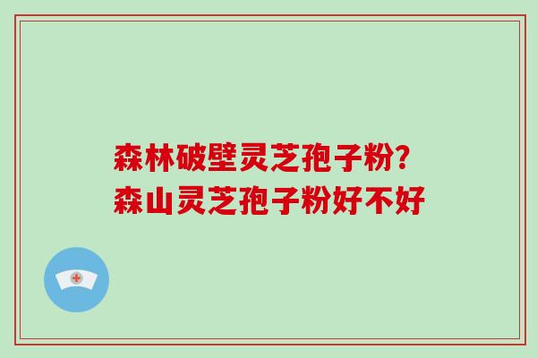 森林破壁灵芝孢子粉?森山灵芝孢子粉好不好-第1张图片-灵芝大师 森林破壁灵芝孢子粉?森山灵芝孢子粉好不好-第1张图片-灵芝大师