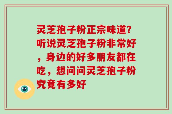 灵芝孢子粉正宗味道？听说灵芝孢子粉非常好，身边的好多朋友都在吃，想问问灵芝孢子粉究竟有多好