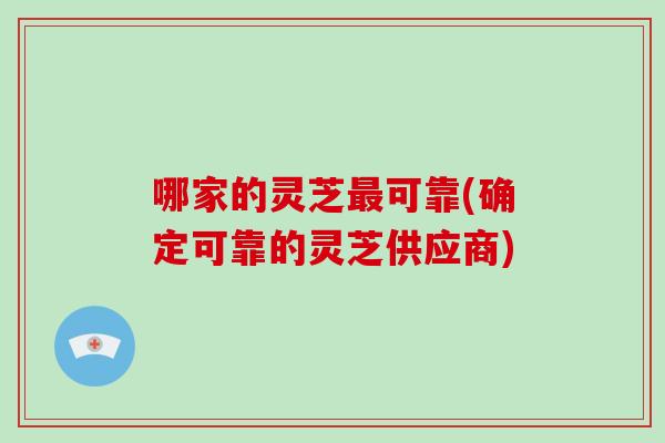 哪家的灵芝最可靠(确定可靠的灵芝供应商)