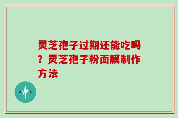 灵芝孢子过期还能吃吗？灵芝孢子粉面膜制作方法