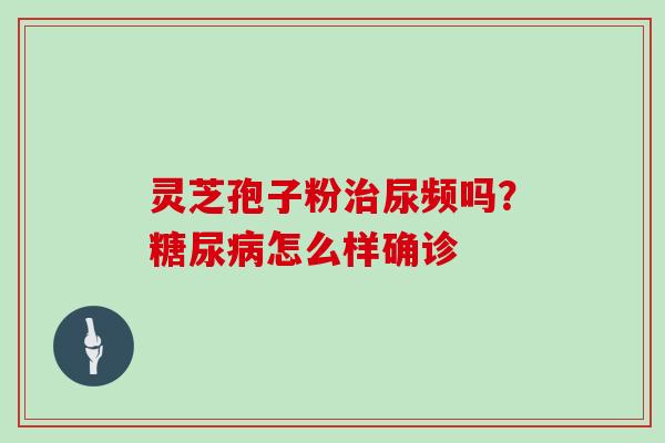 灵芝孢子粉治尿频吗？糖尿病怎么样确诊