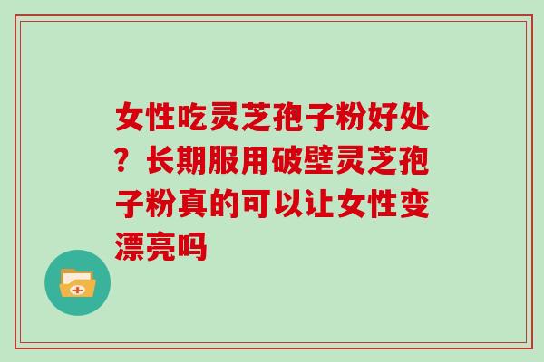 女性吃灵芝孢子粉好处?长期服用破壁灵芝孢子粉真的可以让女性变漂亮吗-第1张图片-灵芝大师 女性吃灵芝孢子粉好处?长期服用破壁灵芝孢子粉真的可以让女性变漂亮吗-第1张图片-灵芝大师