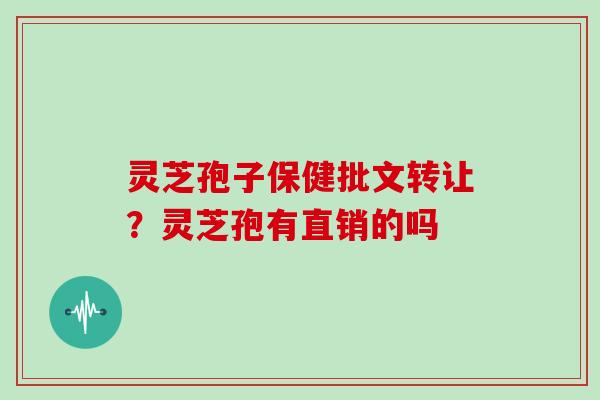 灵芝孢子保健批文转让？灵芝孢有直销的吗
