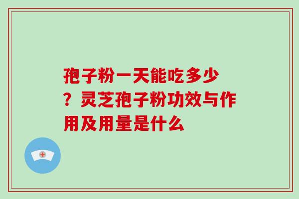 孢子粉一天能吃多少 ?灵芝孢子粉功效与作用及用量是什么-第1张图片-灵芝大师 孢子粉一天能吃多少 ?灵芝孢子粉功效与作用及用量是什么-第1张图片-灵芝大师