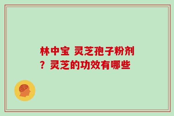 林中宝 灵芝孢子粉剂？灵芝的功效有哪些