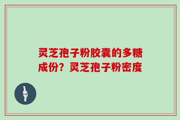 灵芝孢子粉胶囊的多糖成份？灵芝孢子粉密度