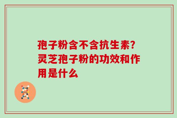 孢子粉含不含抗生素？灵芝孢子粉的功效和作用是什么