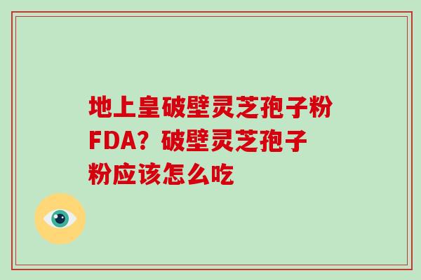 地上皇破壁灵芝孢子粉FDA？破壁灵芝孢子粉应该怎么吃