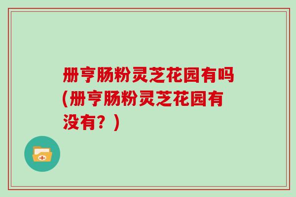 册亨肠粉灵芝花园有吗(册亨肠粉灵芝花园有没有？)