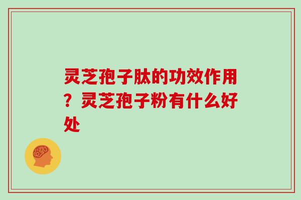 灵芝孢子肽的功效作用？灵芝孢子粉有什么好处