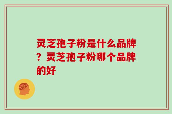 灵芝孢子粉是什么品牌?灵芝孢子粉哪个品牌的好-第1张图片-灵芝大师 灵芝孢子粉是什么品牌?灵芝孢子粉哪个品牌的好-第1张图片-灵芝大师