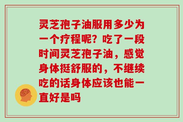 灵芝孢子油服用多少为一个疗程呢？吃了一段时间灵芝孢子油，感觉身体挺舒服的，不继续吃的话身体应该也能一直好是吗