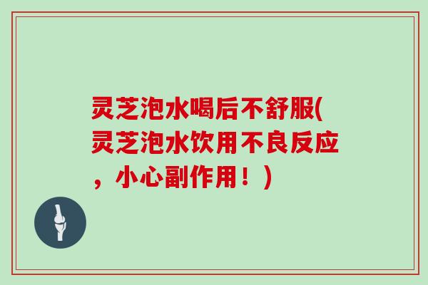 灵芝泡水喝后不舒服(灵芝泡水饮用不良反应，小心副作用！)