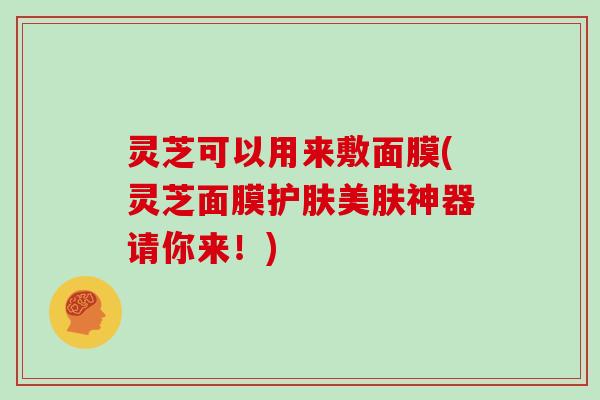 灵芝可以用来敷面膜(灵芝面膜护肤美肤神器请你来！)
