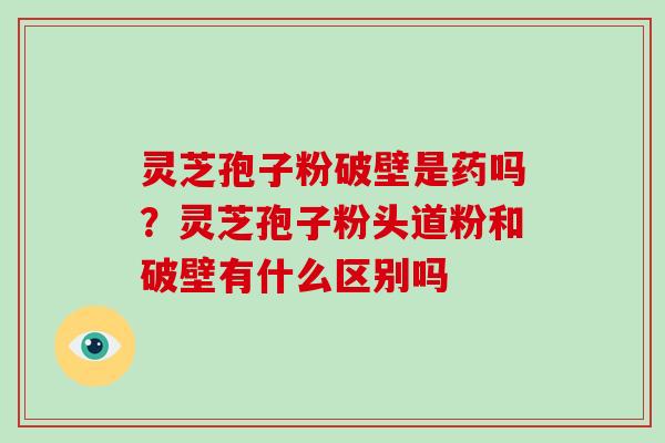 灵芝孢子粉破壁是药吗？灵芝孢子粉头道粉和破壁有什么区别吗