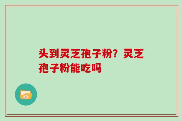 头到灵芝孢子粉？灵芝孢子粉能吃吗