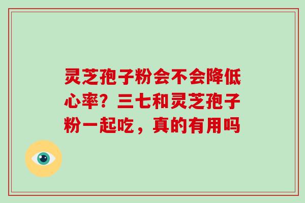 灵芝孢子粉会不会降低心率？三七和灵芝孢子粉一起吃，真的有用吗
