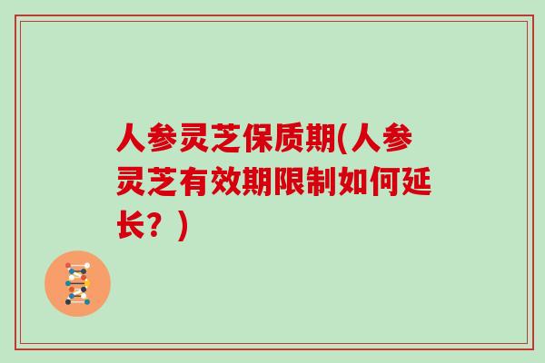 人参灵芝保质期(人参灵芝有效期限制如何延长？)