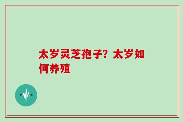 太岁灵芝孢子？太岁如何养殖