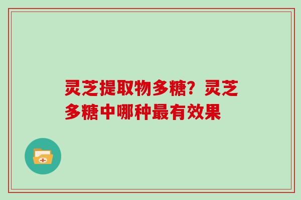 灵芝提取物多糖？灵芝多糖中哪种最有效果