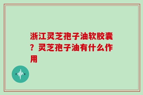 浙江灵芝孢子油软胶囊？灵芝孢子油有什么作用