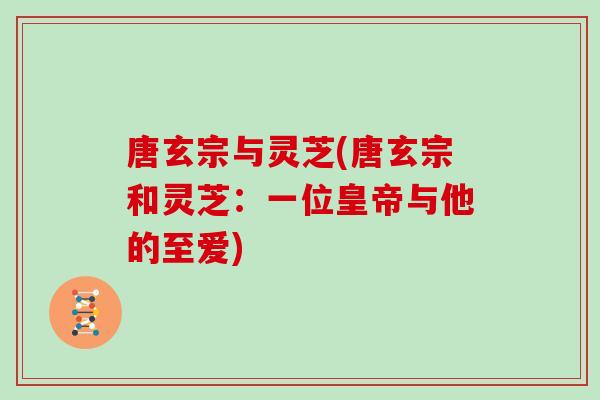 唐玄宗与灵芝(唐玄宗和灵芝：一位皇帝与他的至爱)