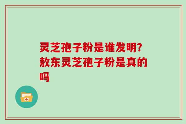 灵芝孢子粉是谁发明？敖东灵芝孢子粉是真的吗