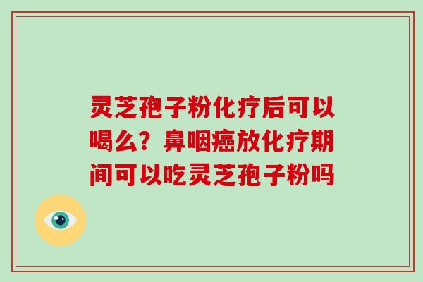 灵芝孢子粉化疗后可以喝么？鼻咽癌放化疗期间可以吃灵芝孢子粉吗