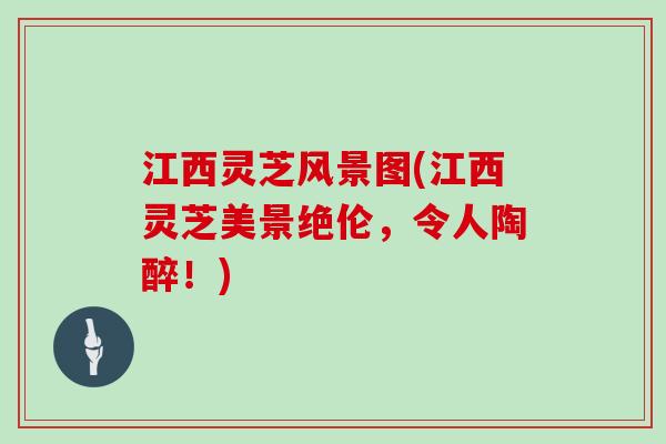 江西灵芝风景图(江西灵芝美景绝伦，令人陶醉！)