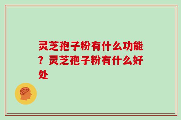 灵芝孢子粉有什么功能？灵芝孢子粉有什么好处