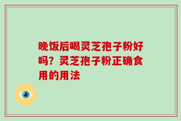 晚饭后喝灵芝孢子粉好吗？灵芝孢子粉正确食用的用法